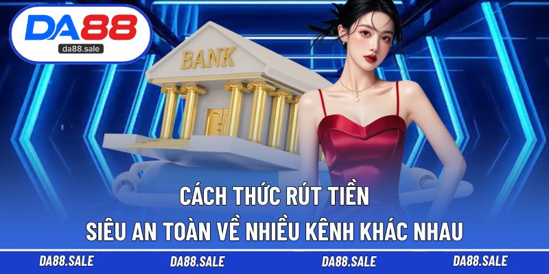 Cách thức rút tiền siêu an toàn về nhiều kênh khác nhau