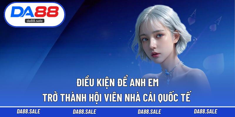 Điều kiện để anh em trở thành hội viên nhà cái quốc tế 